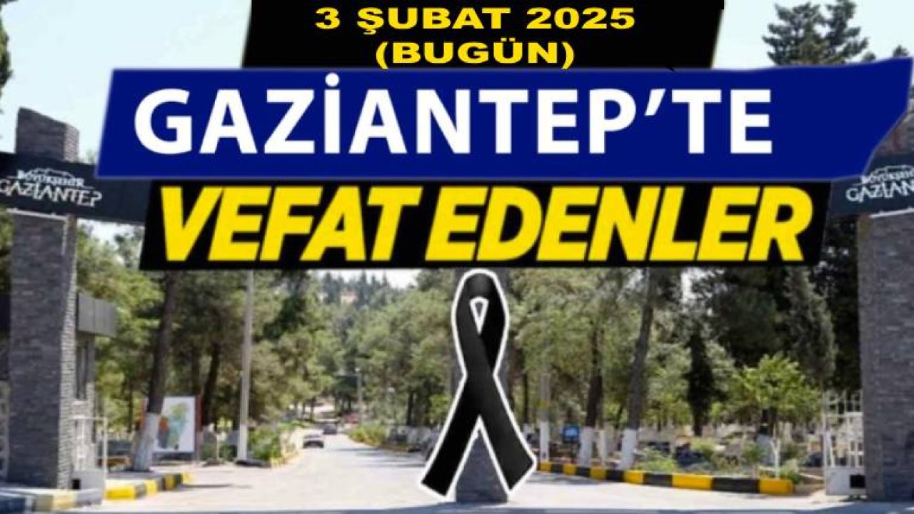 Gaziantep'te 23 Kişi Yürekleri Yaktı! Gaziantep'te Günün Defin Listesi. 3 Şubat 2025 Bugün Gaziantep'te Kimler Vefat Etti?