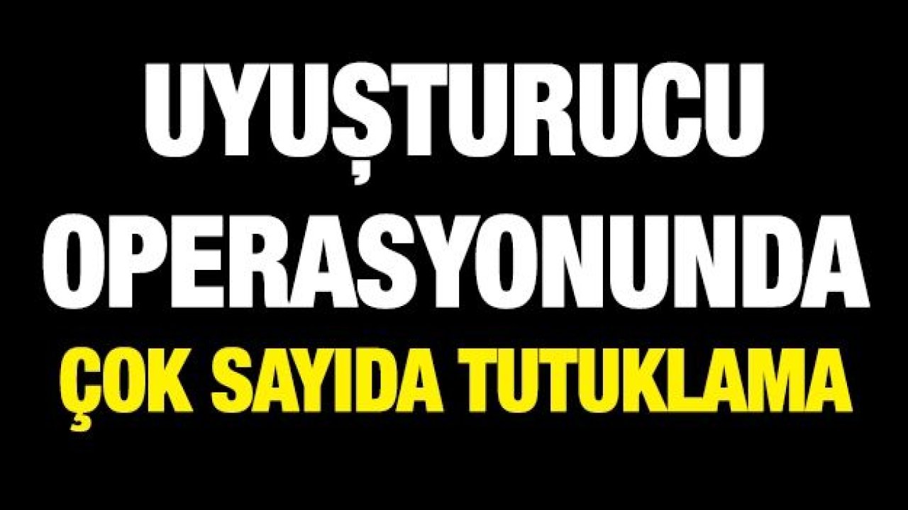 Uyuşturucu operasyonunda çok sayıda tutuklama