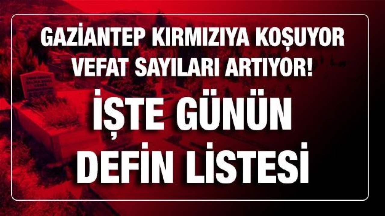 Son dakika...Gaziantep Kırmızıya Koşuyor, Vefat Sayıları Artıyor, İşte Günün Defin Listesi