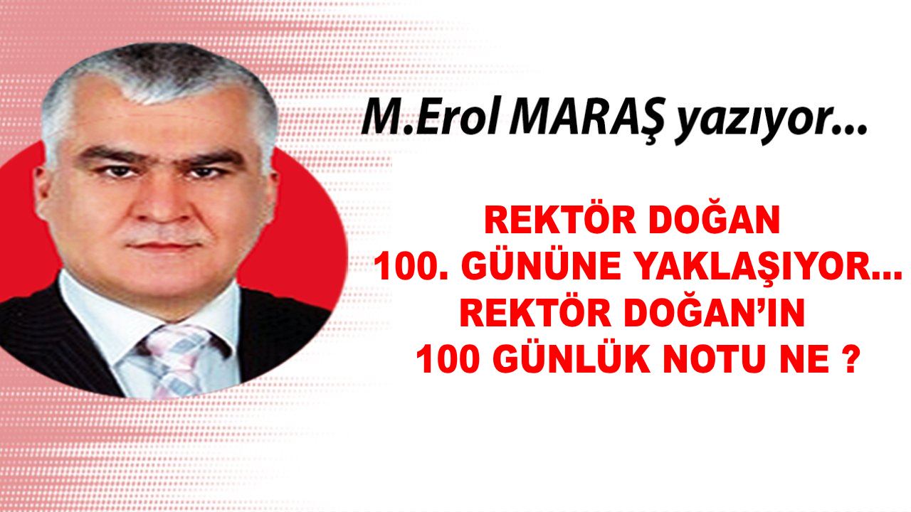 Mehmet Erol Maraş Yazıyor... 'Rektör Doğan 100. Gününe Yaklaşıyor... - Rektör Doğan’ın 100 Günlük Notu Ne?'