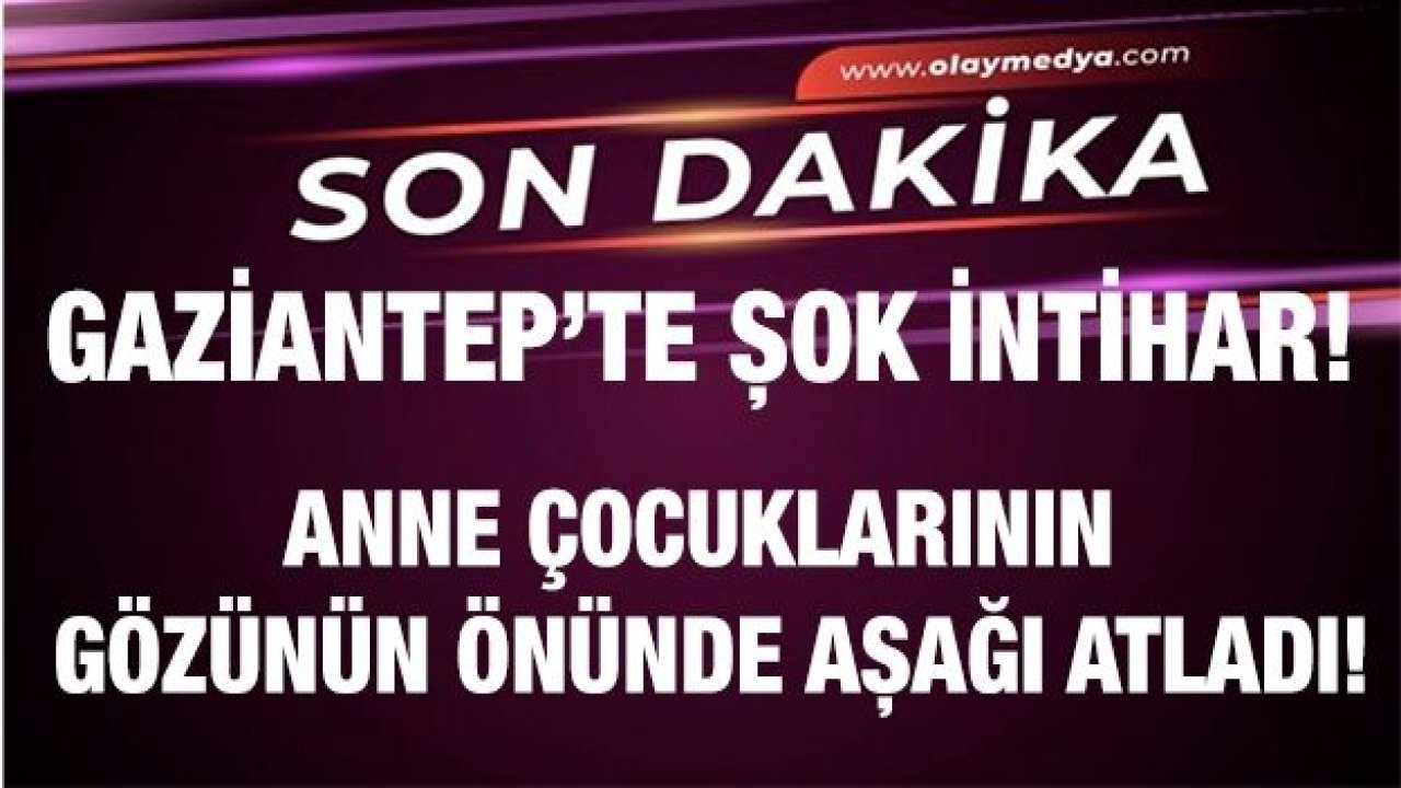 Gaziantep’te şok intihar! Çocuklarının gözünün önünde aşağı atladı!