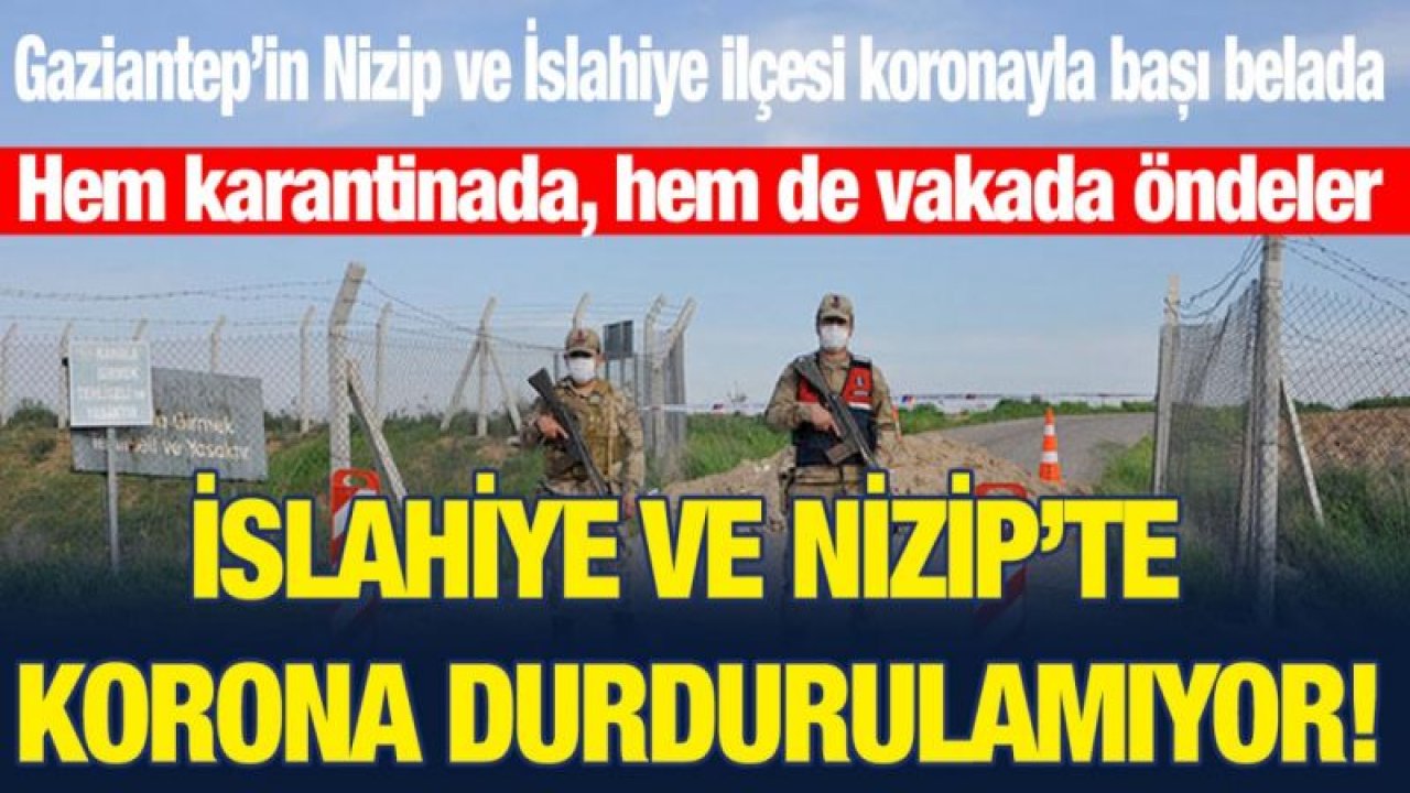 Gaziantep’in Nizip ve İslahiye ilçesi koronayla başı belada... Hem karantinada, hem de vakada öndeler... İslahiye ve Nizip’te korona durdurulamıyor!