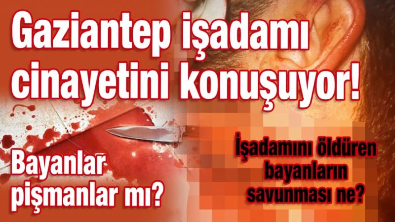 İşadamını öldüren bayanların savunması ne?  Gaziantep işadamı cinayetini konuşuyor!  Bayanlar pişmanlar mı?