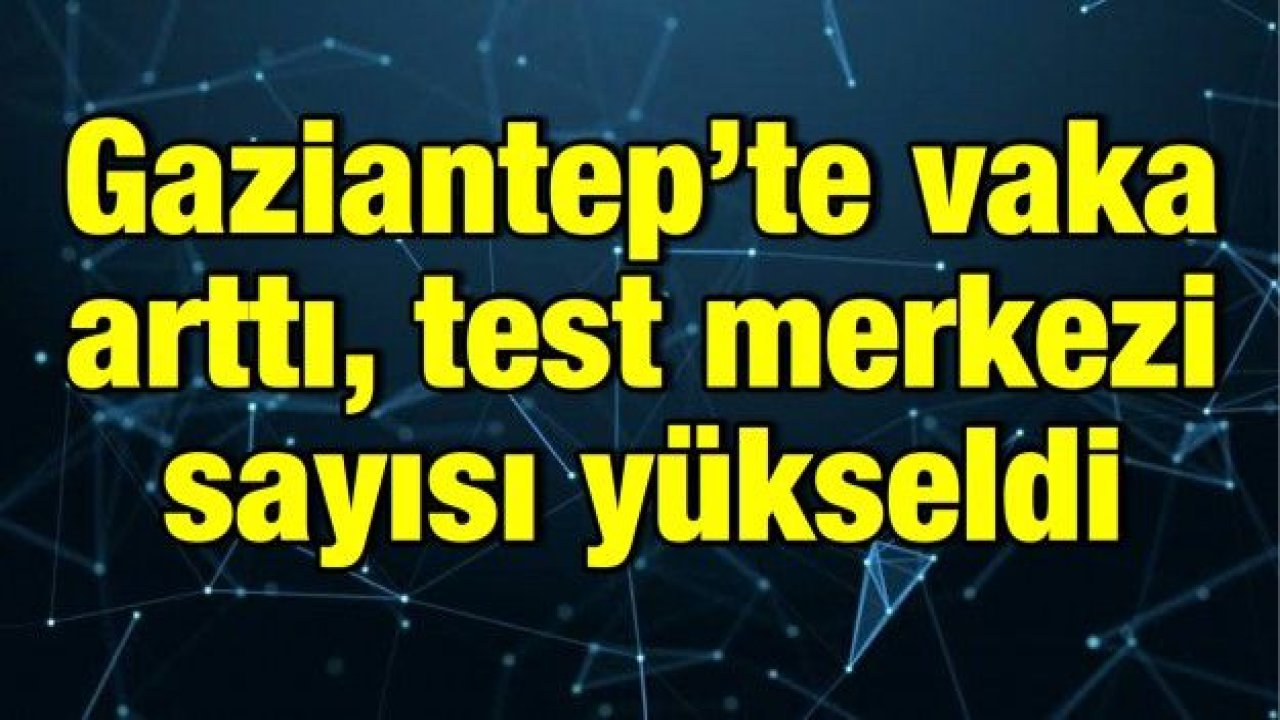 Gaziantep’te vaka arttı, test merkezi sayısı yükseldi