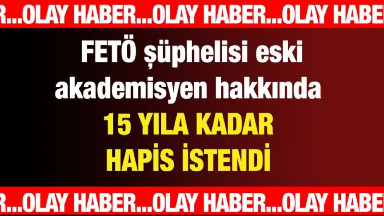 FETÖ şüphelisi eski akademisyen hakkında 15 yıla kadar hapis istendi