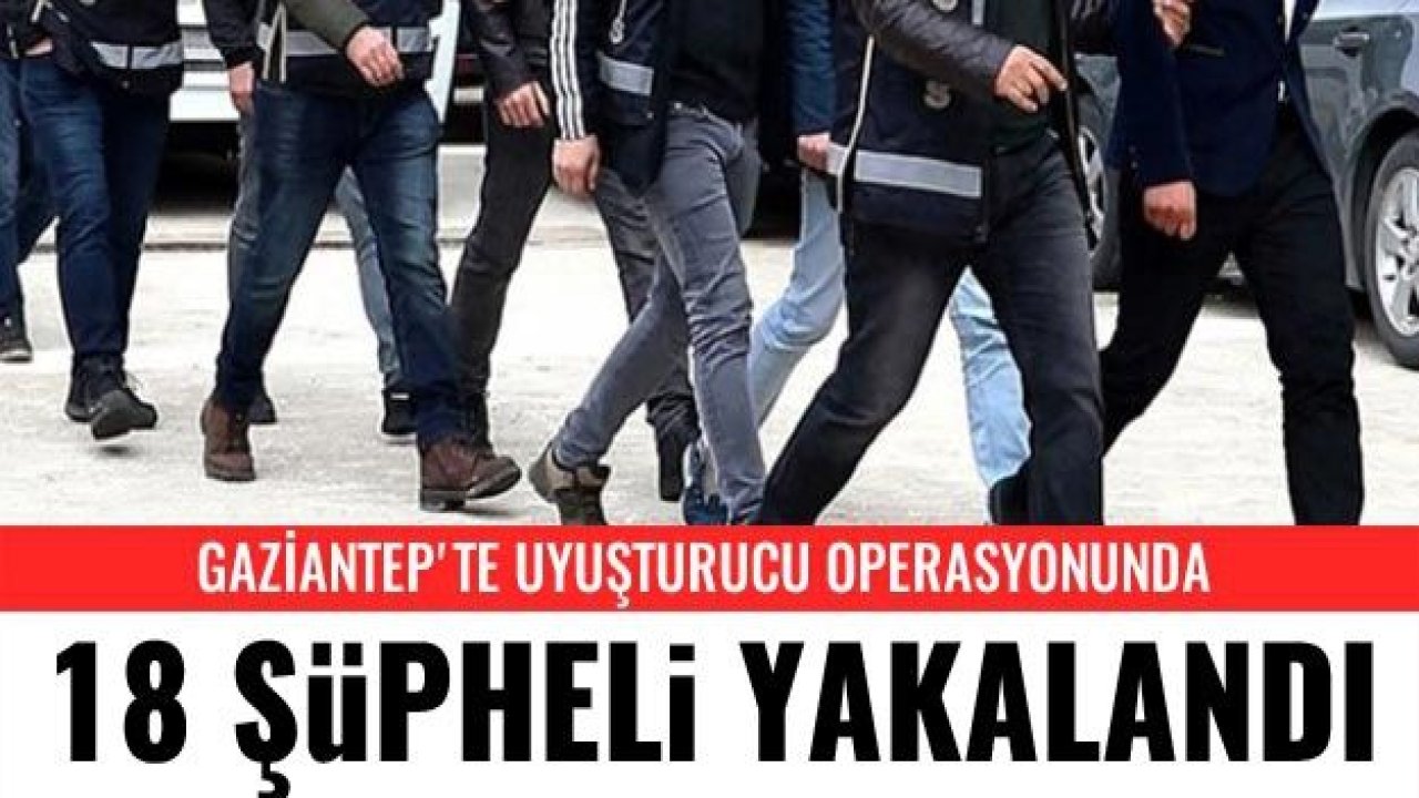 Gaziantep'te uyuşturucu operasyonu 18 şüpheli yakalandı