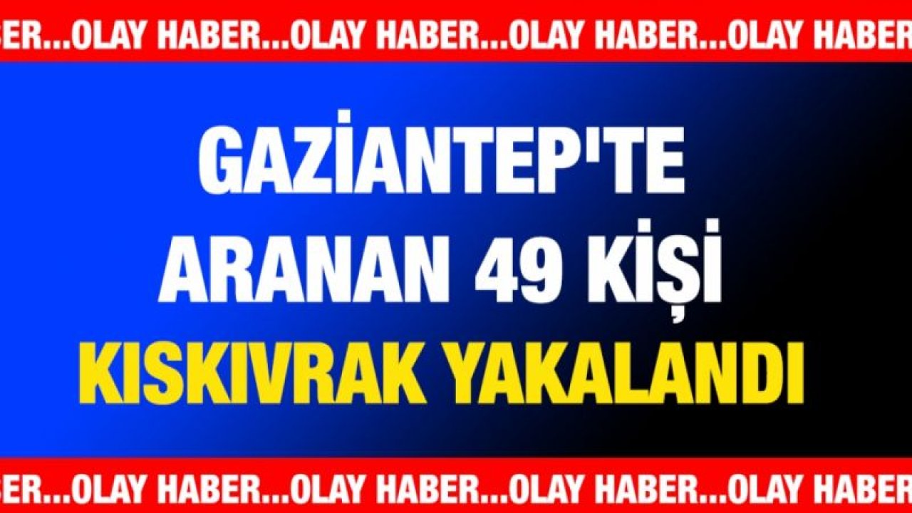 Gaziantep'te aranan 49 kişi kıskıvrak yakalandı