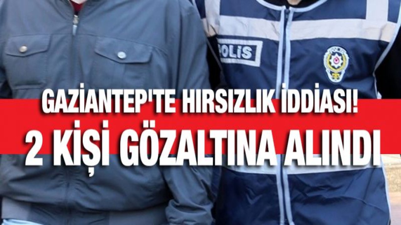 Gaziantep'te hırsızlık iddiası! 2 kişi gözaltına alındı