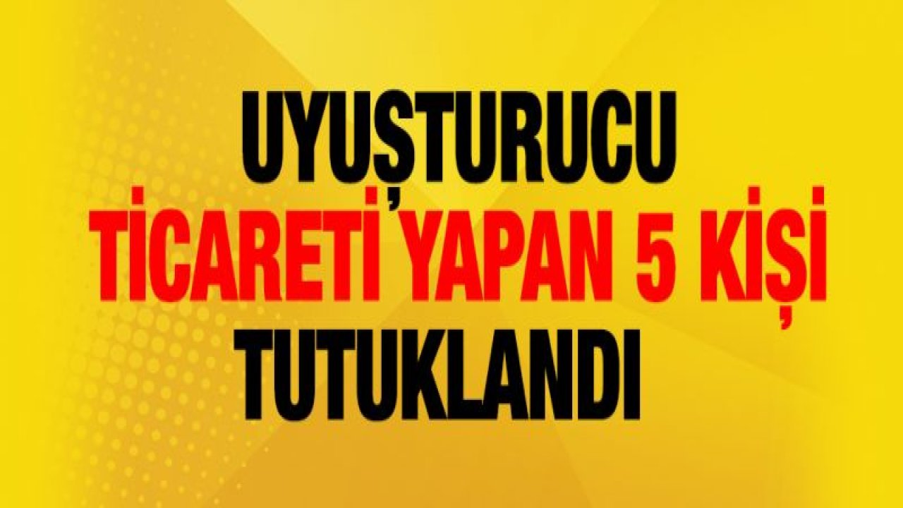 Gaziantep'te uyuşturucu ticareti yapan 5 kişi tutuklandı