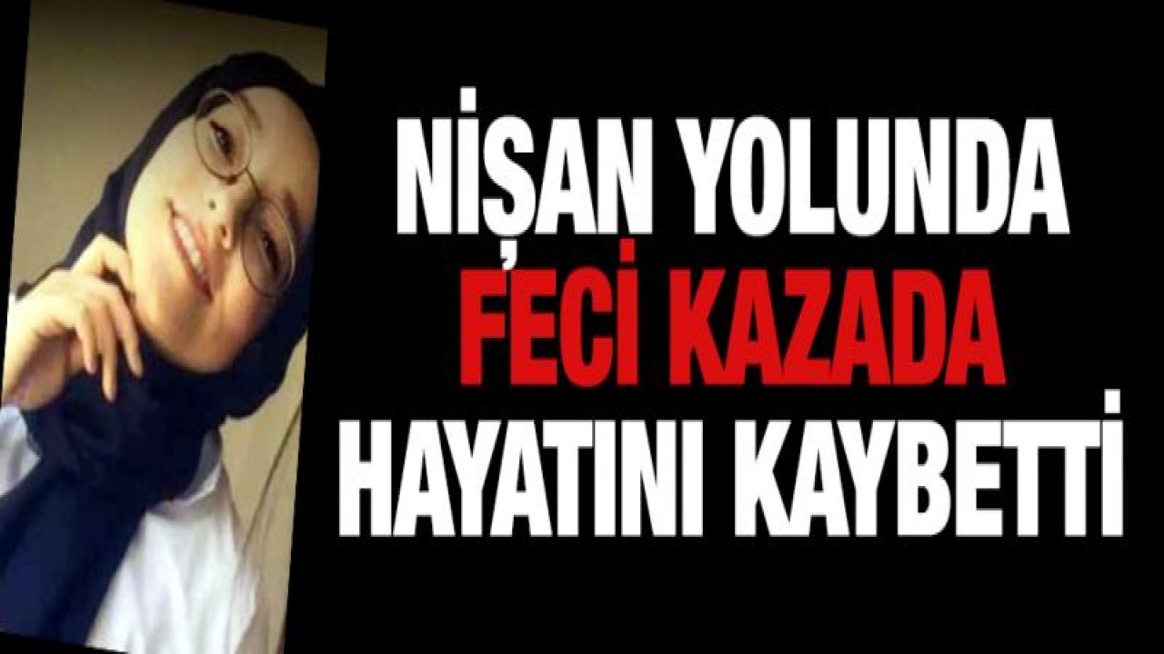 Nişan yolundaki feci kazada ölen genç kız toprağa verilecek