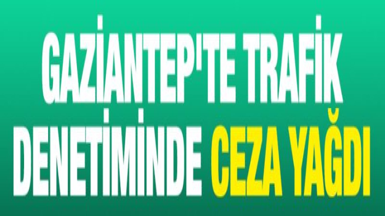 Gaziantep'te trafik denetiminde ceza yağdı