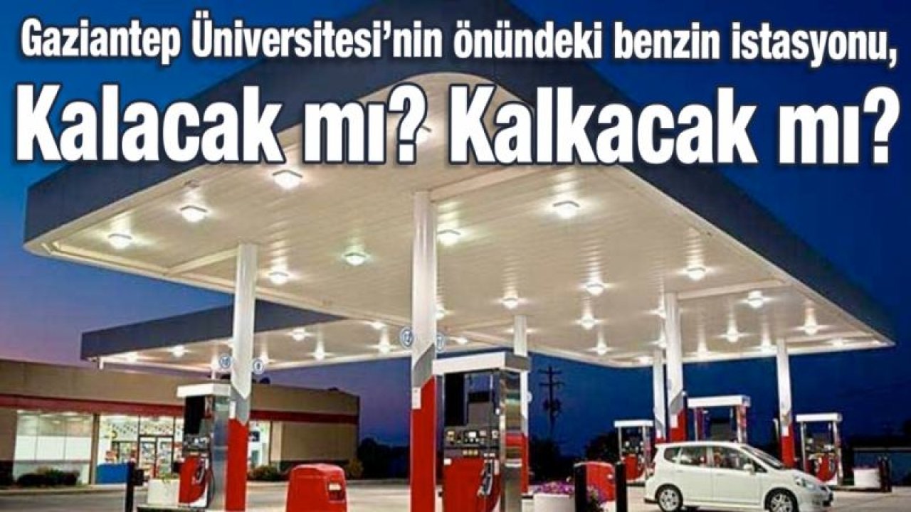 Gaziantep Üniversitesi’nin önündeki benzin istasyonu, Kalacak mı? Kalkacak mı?