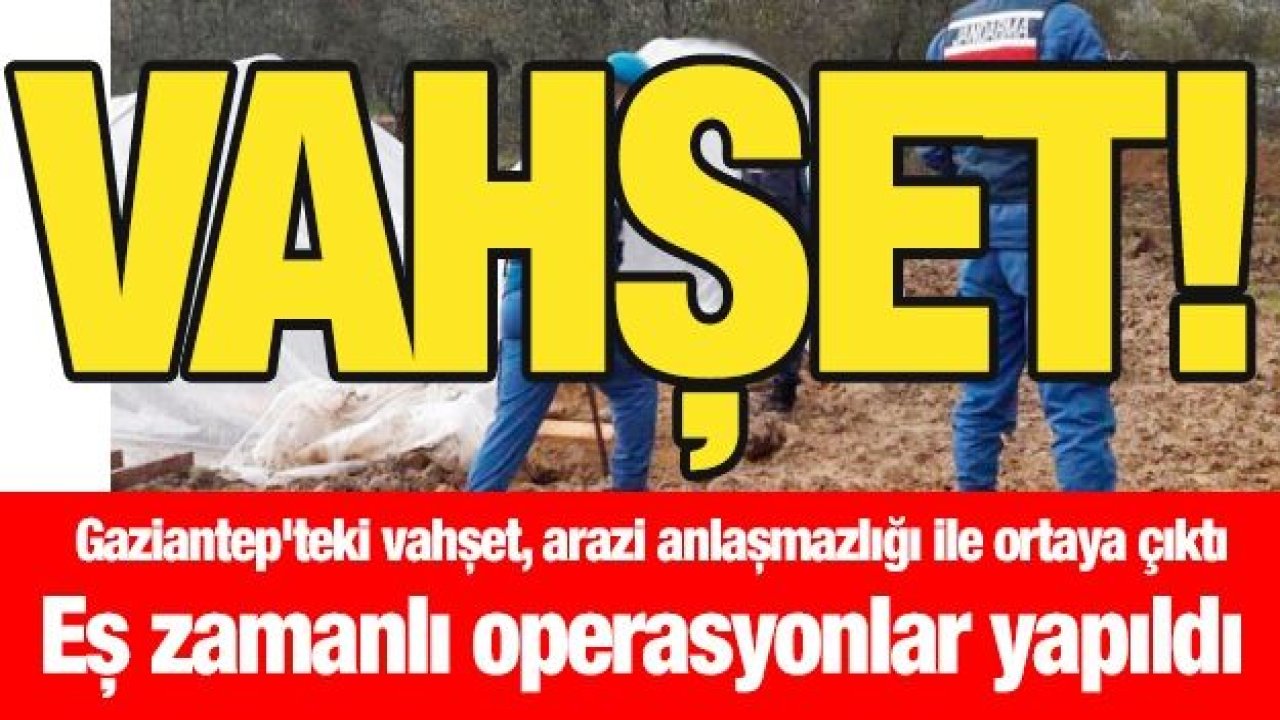 Gaziantep'teki vahşet, arazi anlaşmazlığı ile ortaya çıktı