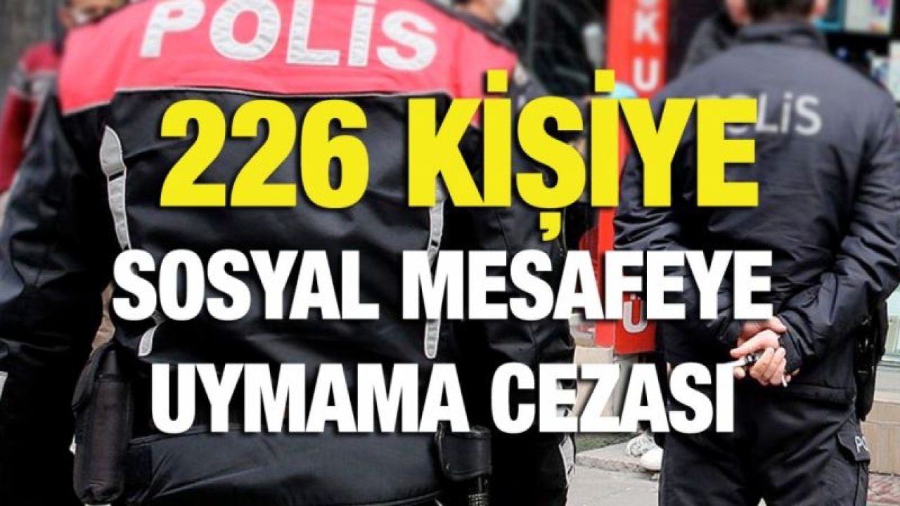 226 kişiye sosyal mesafeye uymama cezası