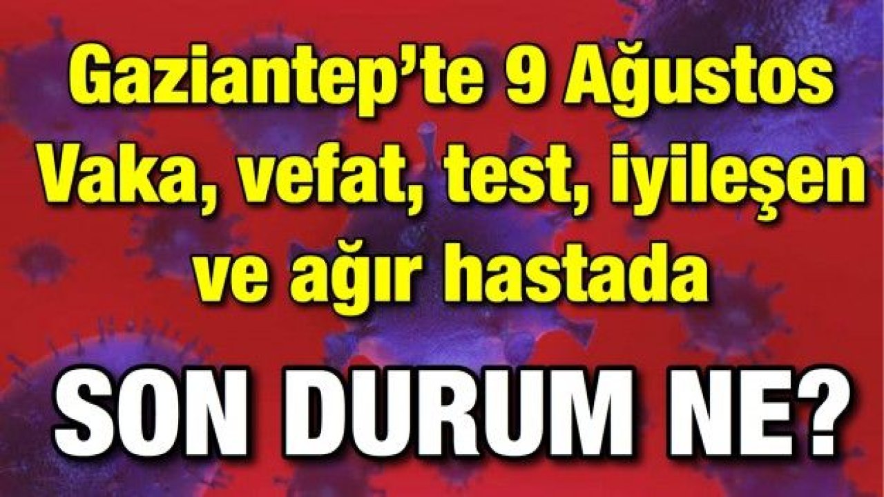 Gaziantep’te 9 Ağustos Vaka, vefat, test, iyileşen ve ağır hastada son durum ne?