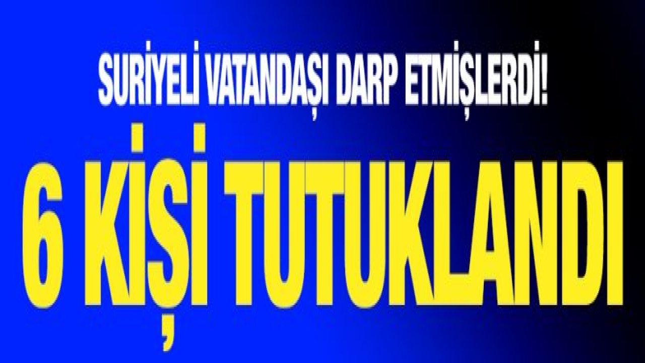 Suriyeli vatandaşı darp etmişlerdi!  6 kişi tutuklandı