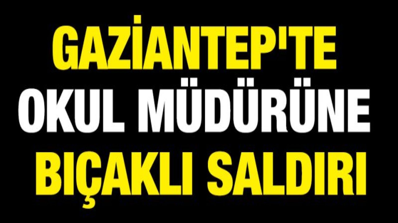 Gaziantep'te okul müdürüne bıçaklı saldırı