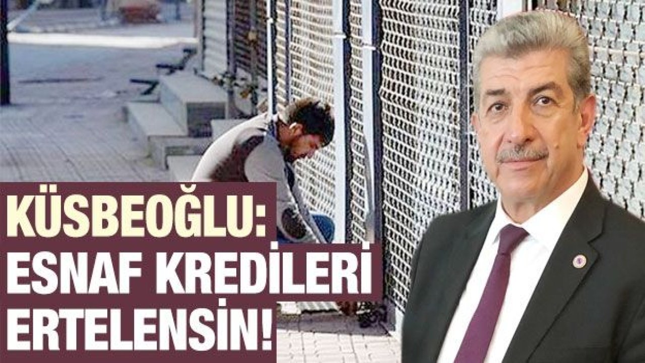 Küsbeoğlu: Esnaf kredileri ertelensin!