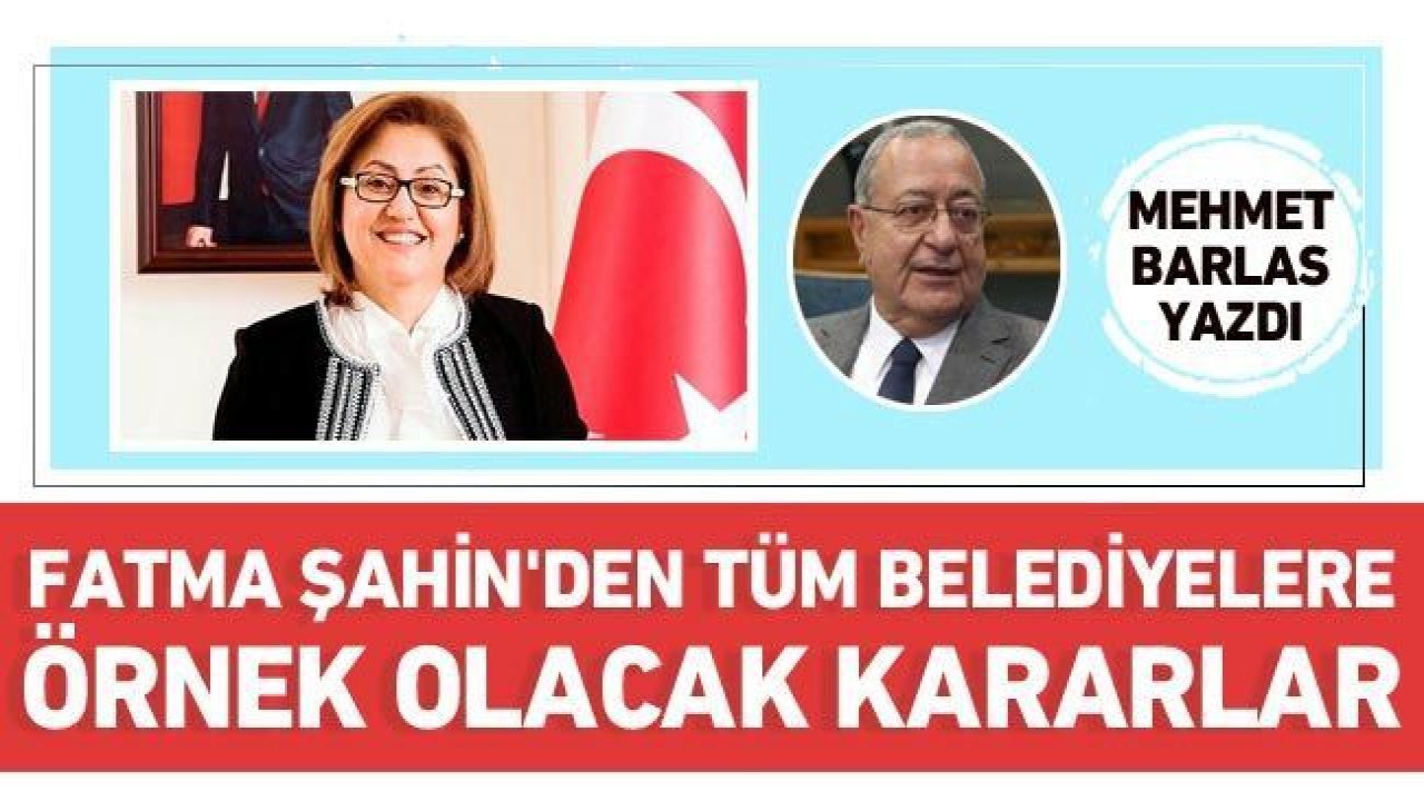 Mehmet Barlas yazdı: Fatma Şahin'den tüm belediyelere örnek olacak kararlar