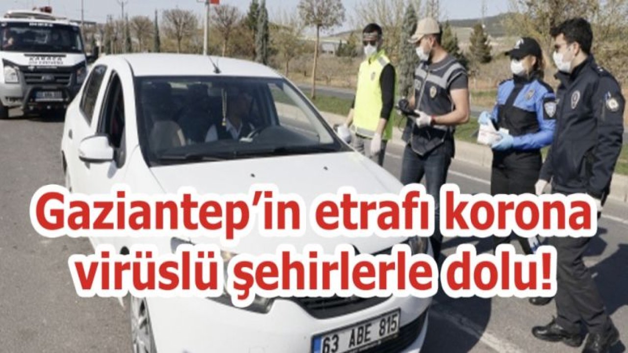 Gaziantep’in etrafı korona virüslü şehirlerle dolu!