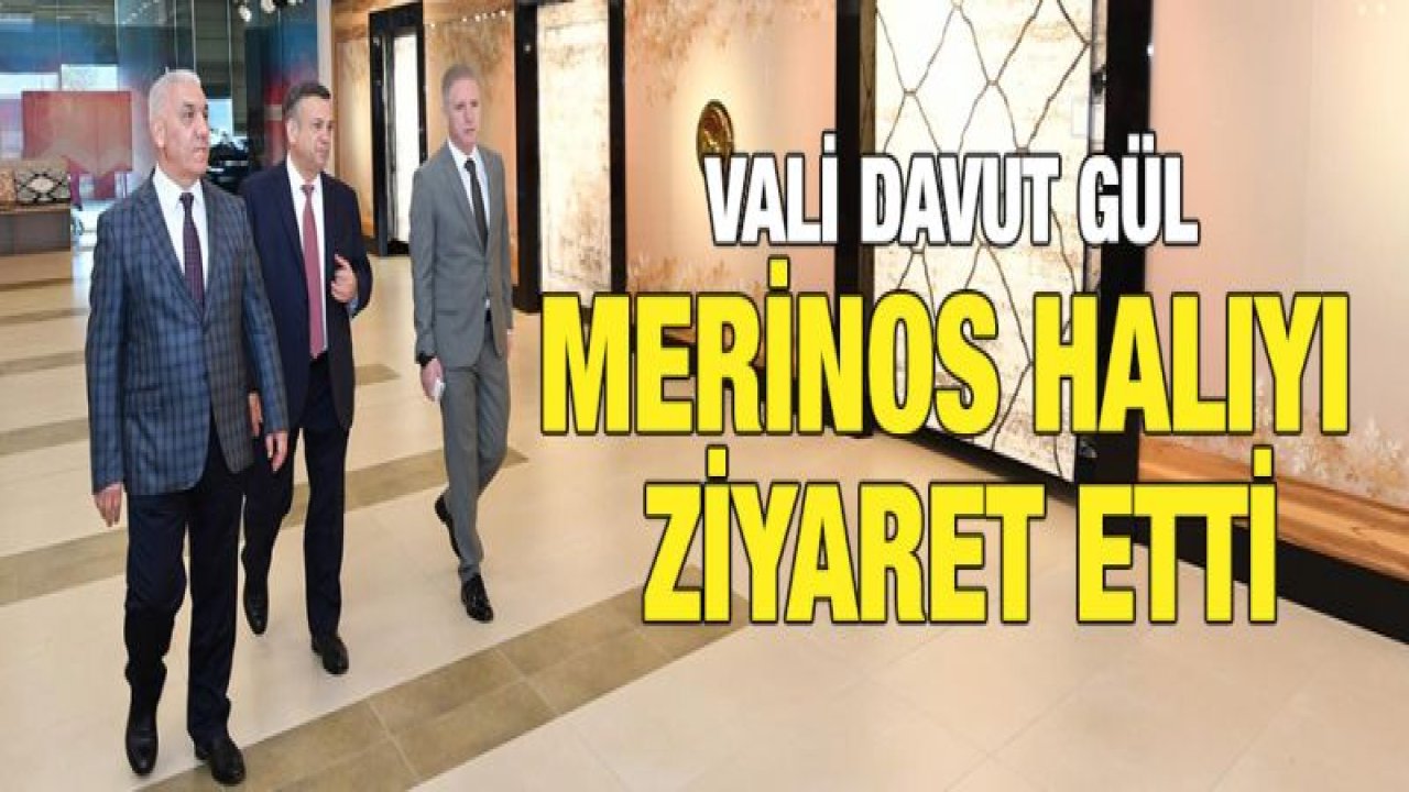 VALİ DAVUT GÜL MERİNOS HALIYI ZİYARET ETTİ