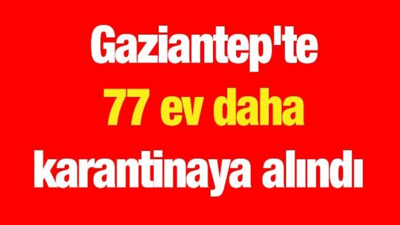 Gaziantep'te 77 ev daha karantinaya alındı