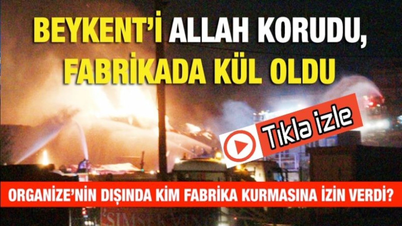 Beykent’i ALLAH KORUDU, Fabrikada Kül oldu...  Organize’nin dışında kim fabrika kurmasına izin verdi?