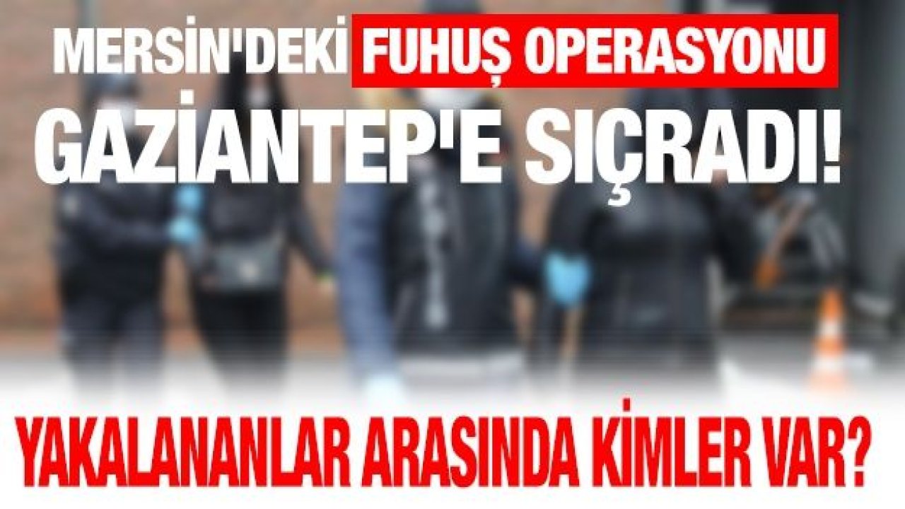 Son Dakika...Mersin'deki fuhuş operasyonu Gaziantep'e sıçradı! Yakalananlar arasında kimler var?