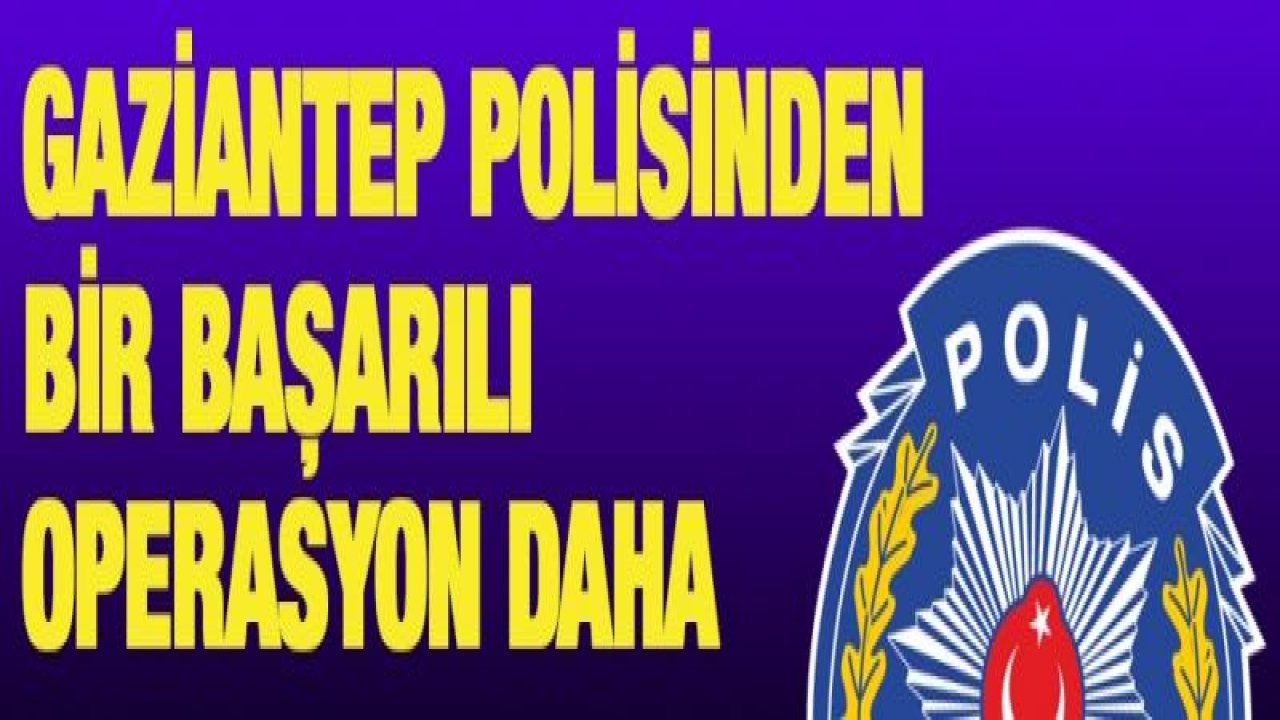 GAZİANTEP POLİSİNDEN BİR BAŞARILI OPERASYON DAHA