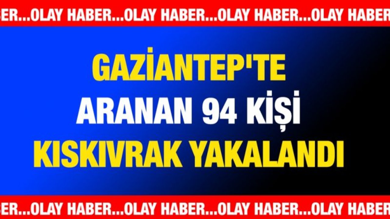 Gaziantep'te aranan 94 kişi kıskıvrak yakalandı