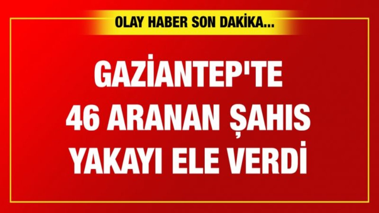 Gaziantep'te 46 aranan şahıs yakayı ele verdi