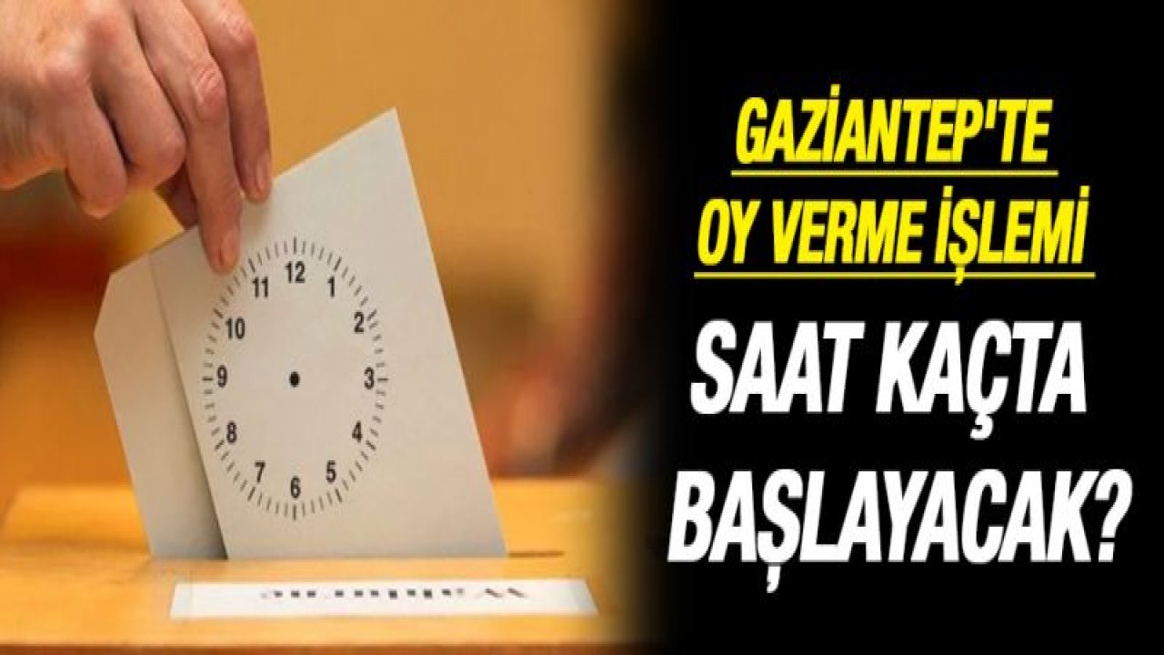 GAZİANTEP'TE OY VERME İŞLEMİ SAAT KAÇTA BAŞLAYACAK?