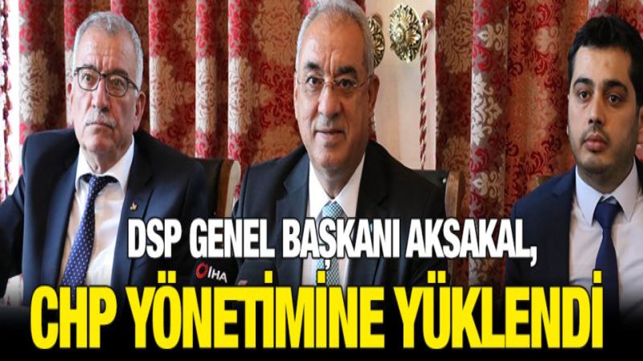 DSP Genel Başkanı Aksakal, CHP yönetimine yüklendi