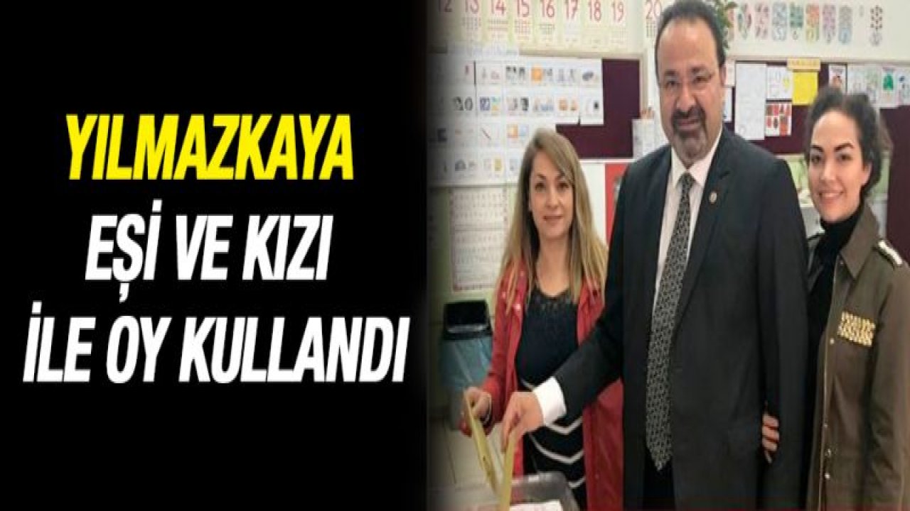 Yılmazkaya eşi ve kızı ile oy kullandı