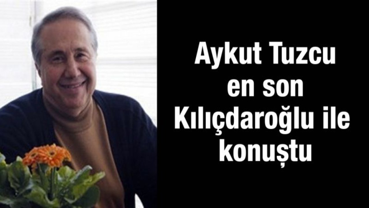 Aykut Tuzcu en son Kılıçdaroğlu ile konuştu