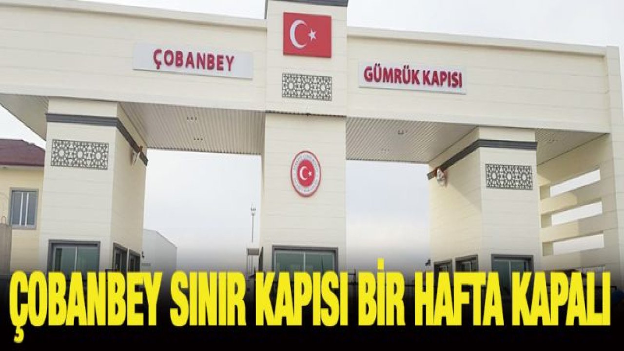 Çobanbey Sınır Kapısı bir hafta kapalı