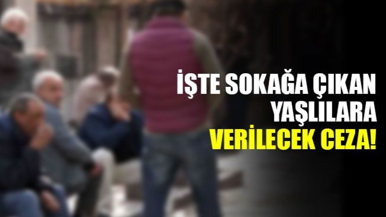 Gaziantep ve Diğer İllerde Sokağa çıkan yaşlılara verilecek ceza belli oldu