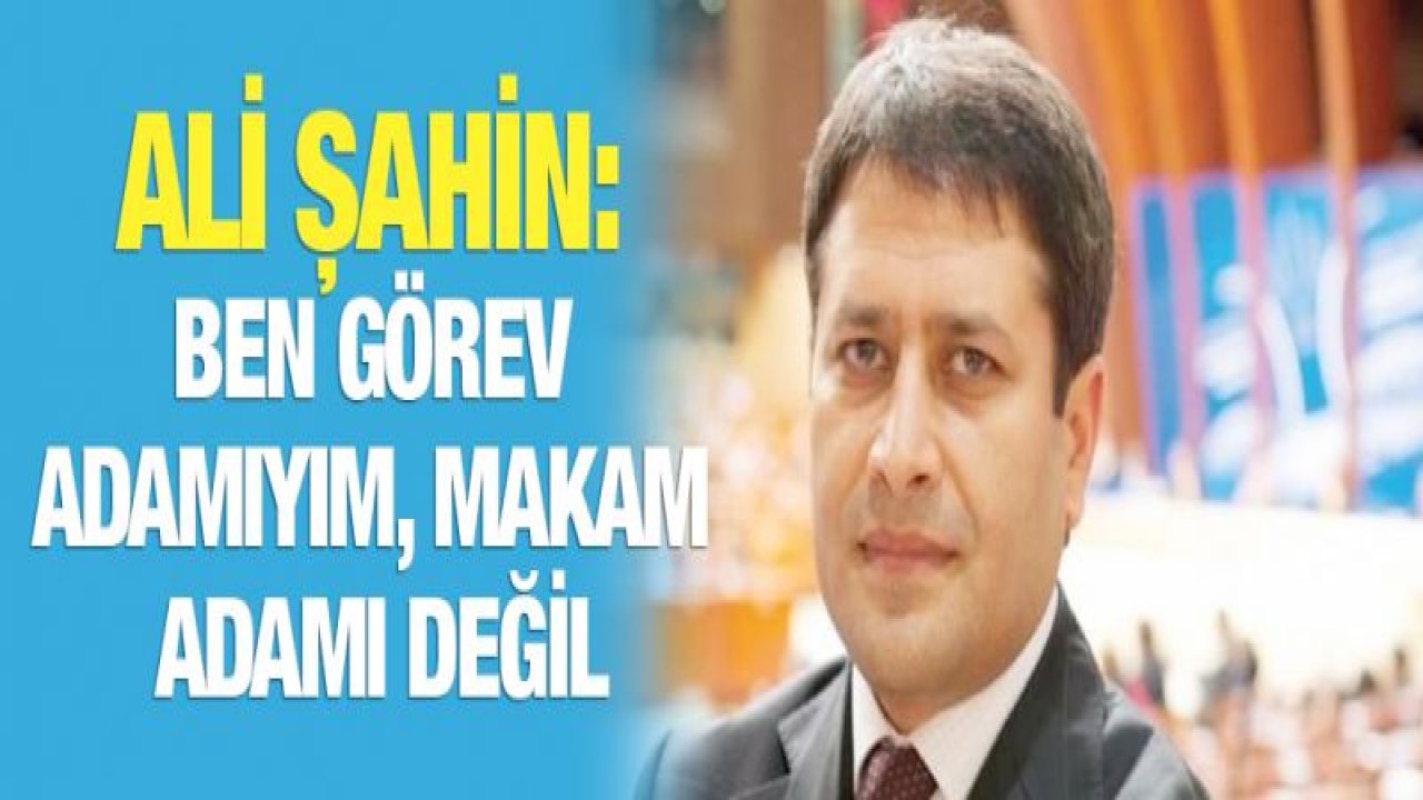 Ali Şahin: Ben görev adamıyım, makam adamı değil