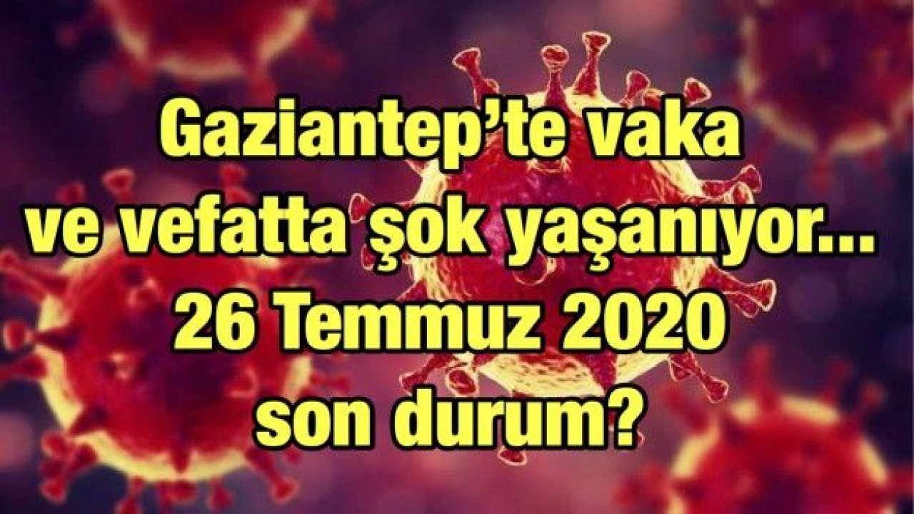 Gaziantep’te vaka ve vefatta şok yaşanıyor... 26 Temmuz 2020 son durum?