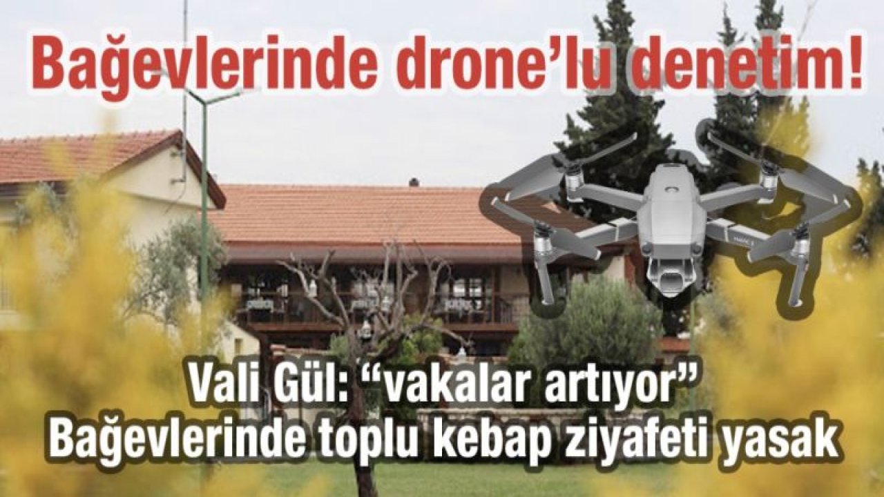 Vali Gül: “vakalar artıyor”  Bağevlerinde toplu kebap ziyafeti yasak  Bağevlerinde drone’lu denetim!