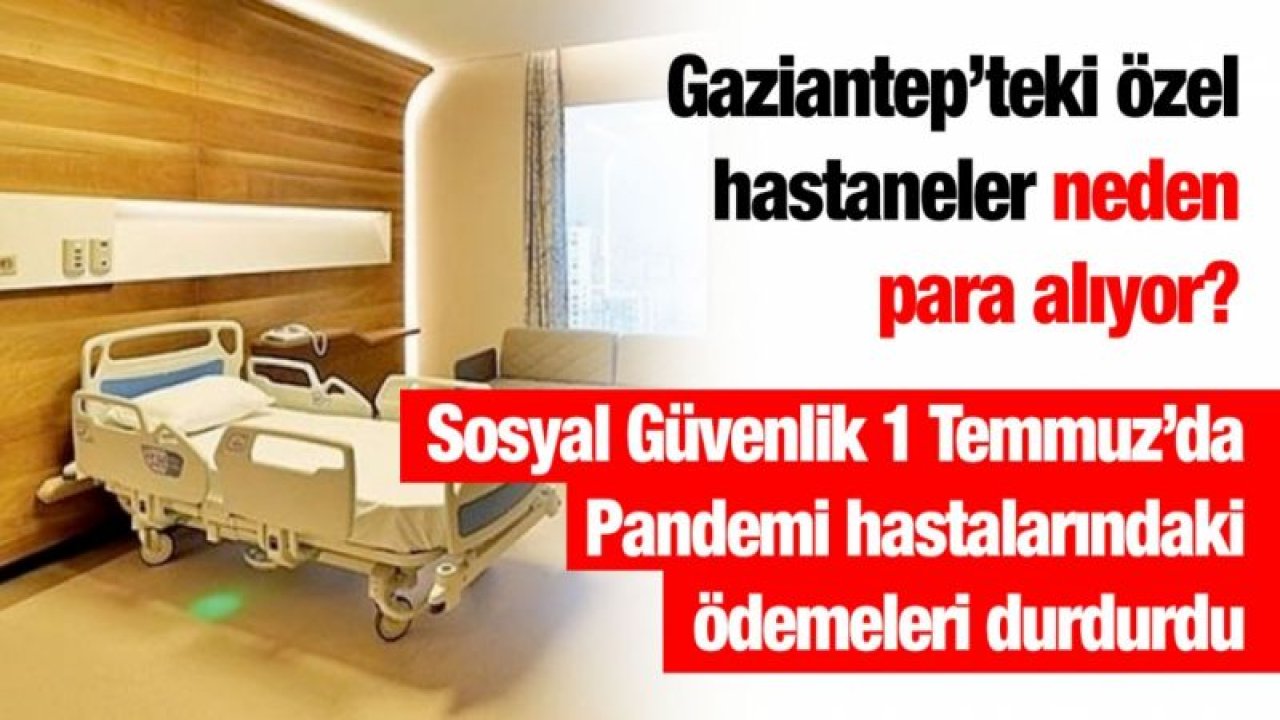 Gaziantep’teki özel hastaneler neden para alıyor?...Sosyal Güvenlik 1 Temmuz’da Pandemi hastalarındaki ödemeleri durdurdu