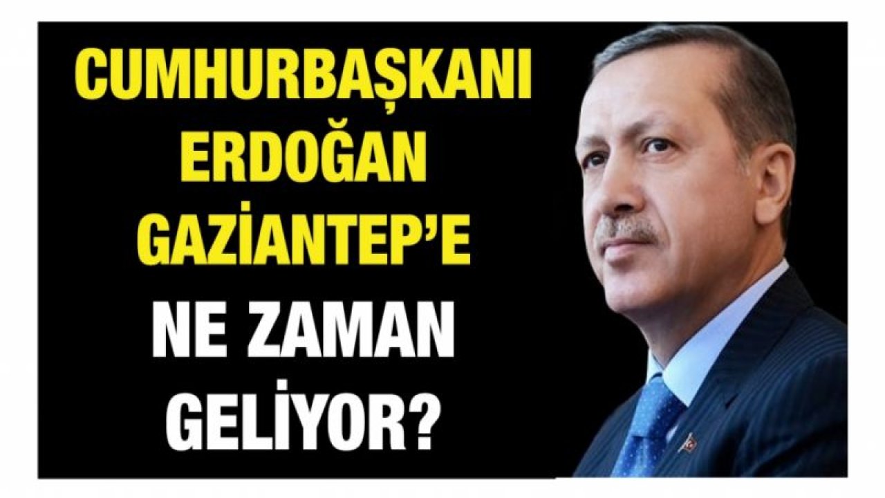 Cumhurbaşkanı Erdoğan Gaziantep’e ne zaman geliyor?