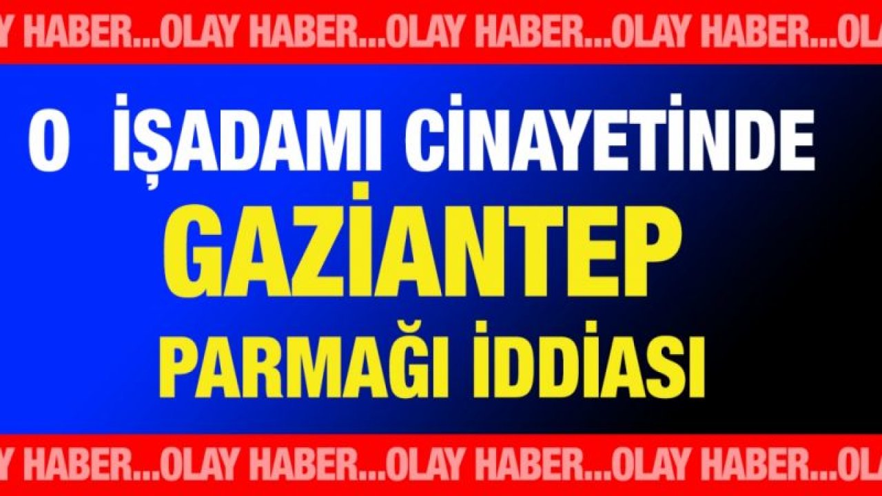 O  işadamı Cinayetinde Gaziantep Parmağı iddiası