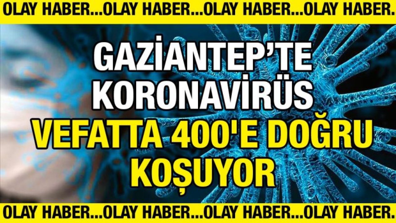 Gaziantep’te koronavirüs vefatta 400'e doğru koşuyor