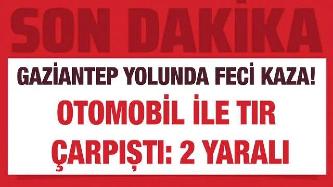 Gaziantep yolunda feci kaza! Otomobil ile tır çarpıştı: 2 yaralı