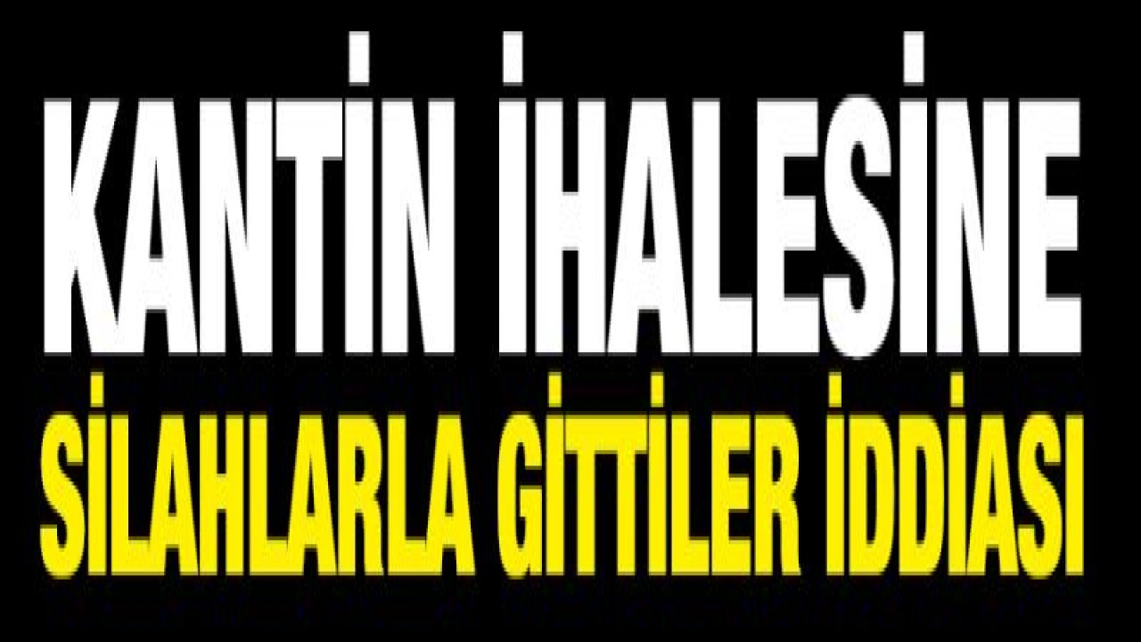 KANTİN İHALESİNE SİLAHLARLA GİTTİLER İDDiASI