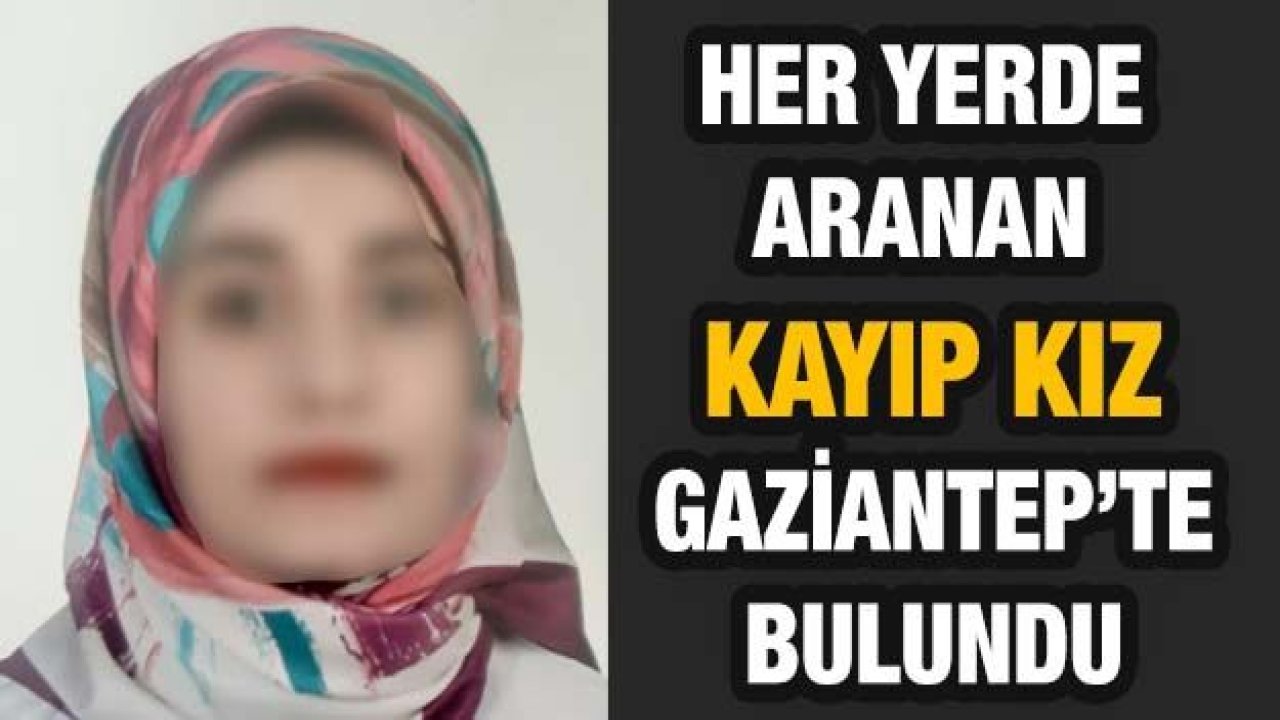 Her Yerde Aranan Kayıp Kız Gaziantep'te Bulundu...