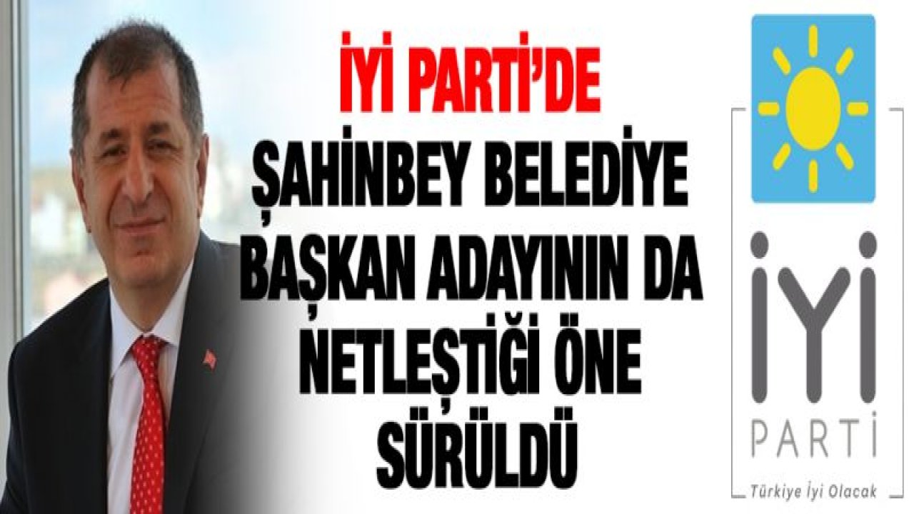 '‹İyi Parti'de Şahinbey belediye başkan adayı da netleşti