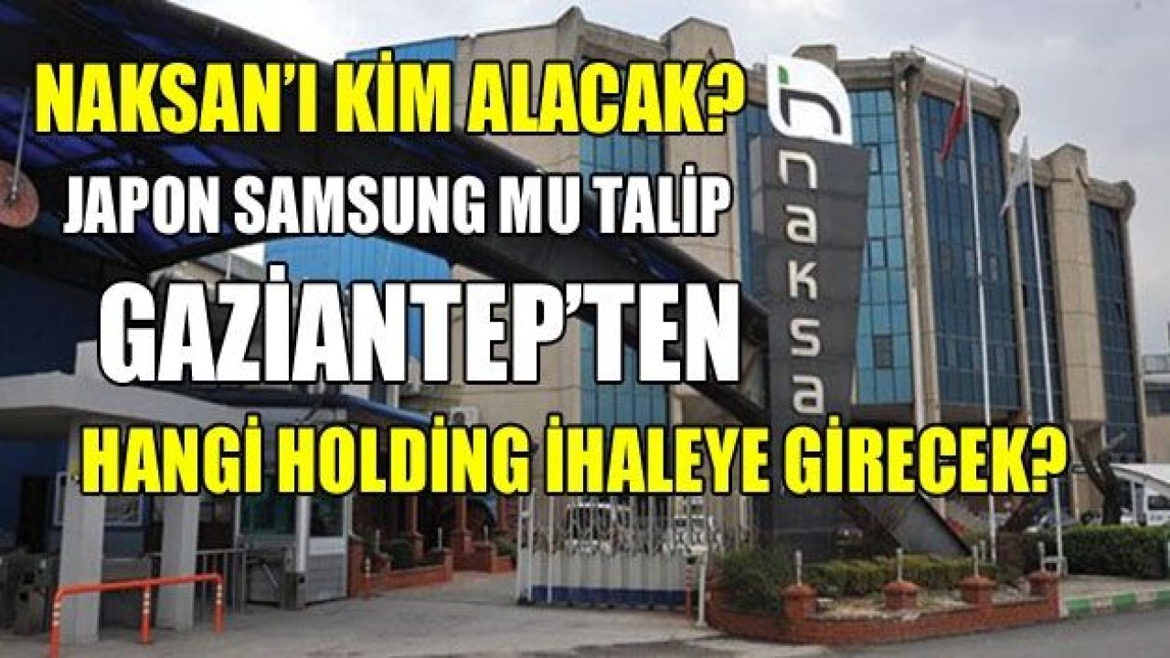 Naksan’ı kim alacak? Naksan’a Japon Samsung mu talip Gaziantep’ten hangi holding ihaleye girmeyi planlıyor