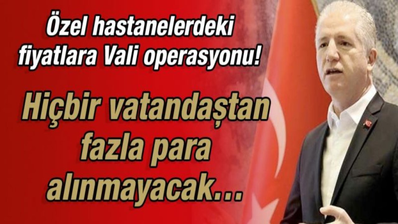 Özel hastanelerdeki fiyatlara Vali operasyonu!  Hiçbir vatandaştan fazla para alınmayacak…